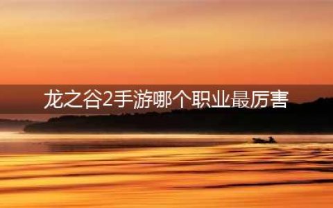 《龙之谷2手游》哪个职业输出厉害 2020最强输出职业排行榜一览(龙之谷2手游哪个职业最厉害)