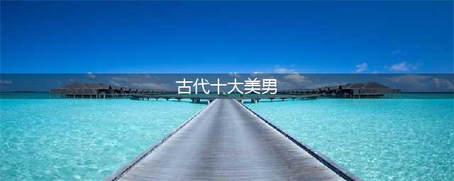 中国古代十大美男。他们究竟美到什么程度？(古代十大美男)