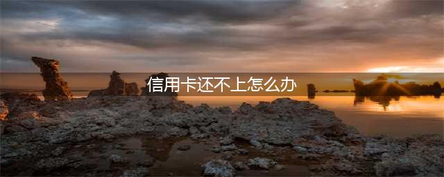信用卡还不上怎么办？别等死！8个方法帮你渡过难关！(信用卡还不上怎么办)