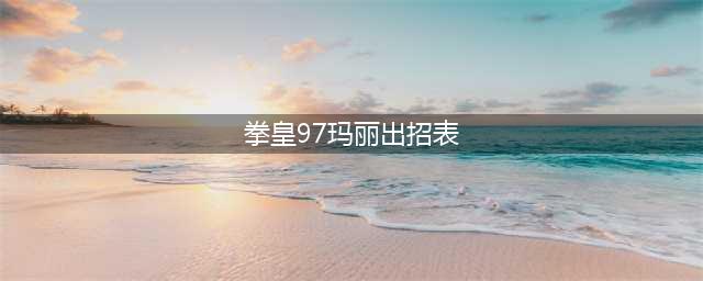 《拳皇97》出招表连招教程等入门全教程(拳皇97玛丽出招表)