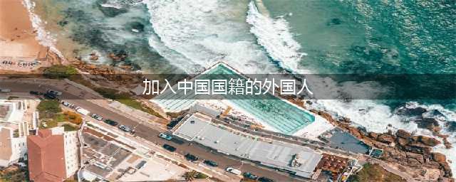 有哪些外国科学家放弃原本国籍，加入我国国籍？(加入中国国籍的外国人)