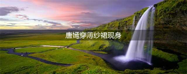 唐嫣穿薄纱裙现身 膝盖贴着药贴疑身体不适引网友心疼(唐嫣穿薄纱裙现身)