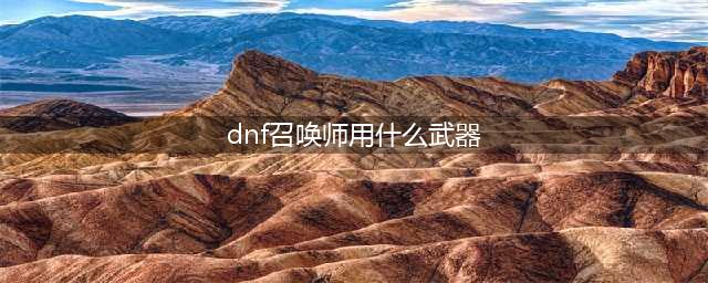 《DNF》召唤师100级武器怎么选 召唤师100级武器选择指南(dnf召唤师用什么武器)
