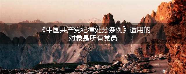 【每周一练】一起学习《中国共产党纪律处分条例》(《中国共产党纪律处分条例》适用的对象是所有党员)