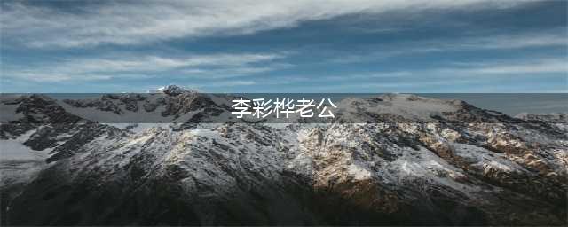37岁李彩桦结束19个月婚姻，身价过亿不需赡养费，聚少离多是诱因？(李彩桦老公)