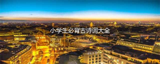 中小学生必背古诗135首，暑假里让孩子每天背2首！（收藏）(小学生必背古诗词大全)