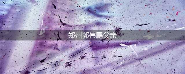 郑州郭伟鹏父亲如此回应(郑州郭伟鹏父亲)
