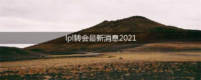 LOL转会最新消息2021汇总，英雄联盟2021冬季转会名单最新消息(lpl转会最新消息2021)