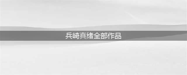 滨崎真绪一位敢于挑战各类题材的日本女演员(兵崎真绪全部作品)