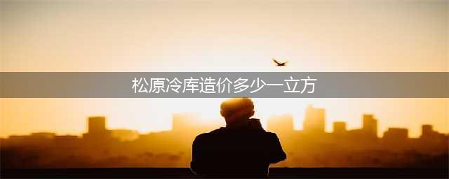冷库造价多少钱一立方？冷库造价每立方米多少钱?(松原冷库造价多少一立方)