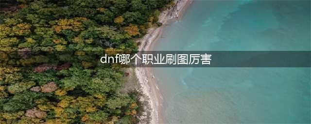 《DNF》110刷图职业强度排名(dnf哪个职业刷图厉害)