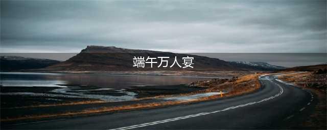 四川文旅上的会理端午：一年过两次端午的会理人，狂喜！(端午万人宴)