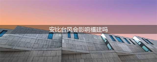 注意！今年第10号台风“安比”已生成！对福建的影响是...…(安比台风会影响福建吗)