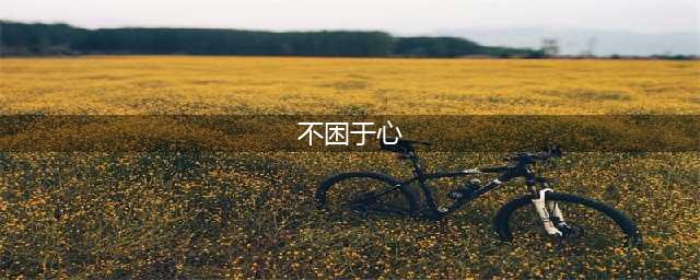 不困于心，不囿于情，不忧过去，不惧将来(不困于心)