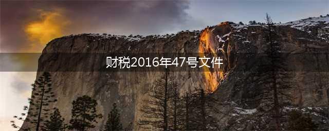 财税〔2016〕47号（劳务派遣服务、收费公路通行费）(财税2016年47号文件)
