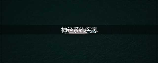 神经系统疾病有哪些？7种常见神经系统疾病(神经系统疾病)