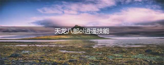 《天龙八部》手游逍遥有什么技能 逍遥职业技能一览(天龙八部ol逍遥技能)