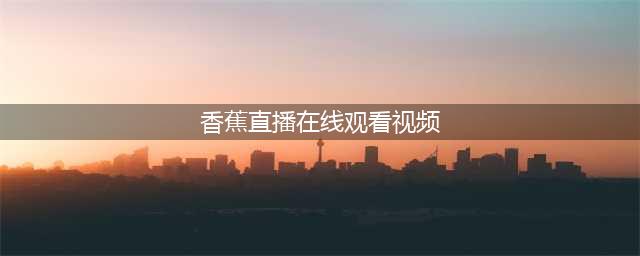 一站式高清资源平台——香蕉视频免费观影乐不停！(香蕉直播在线观看视频)