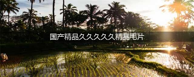 久久久久久久久久久久久久久久久[热门高清影视资源](国产精品久久久久久精品毛片)