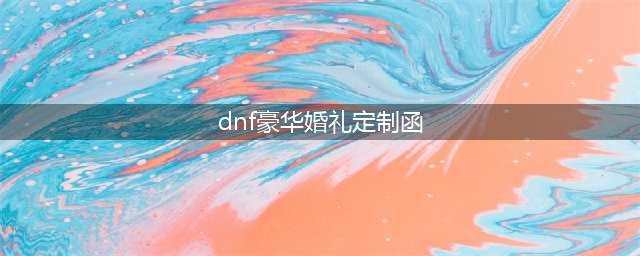 《dnf》豪华婚礼定制函里面作用是什么 豪华婚礼定制函里面作用介绍(dnf豪华婚礼定制函)