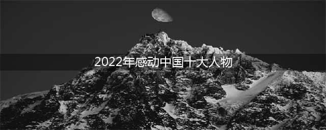 【最新】感动中国2022年度十大人物、事迹、颁奖词(2022年感动中国十大人物)