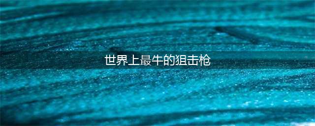 世界杀伤力最强十大狙击枪，第一名根本不是打人，它太强大了！(世界上最牛的狙击枪)