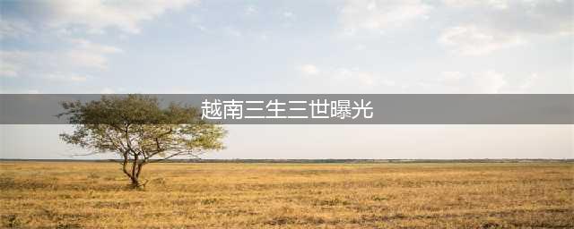 越南三生三世曝光 网友：恨不得自戳双目，又来搞事情？(越南三生三世曝光)