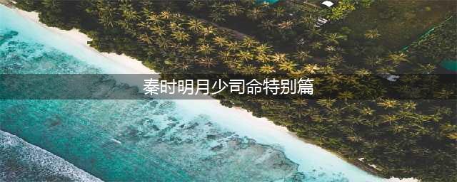 秦时明月两个特别篇(秦时明月少司命特别篇)