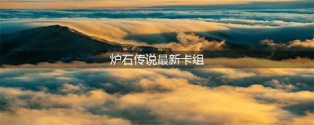 炉石传说2022最新卡组有哪些 最新卡组排名介绍(炉石传说最新卡组)
