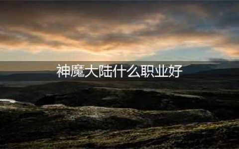《新神魔大陆》哪个职业比较强 最强职业推荐(神魔大陆什么职业好)