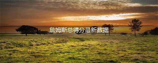 詹皇生涯数据更新，总分39991，31分4板9助，7项数据历史前二！(詹姆斯总得分最新数据)