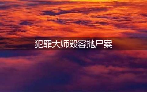 《犯罪大师》毁容抛尸案凶手是谁 毁容抛尸案凶手分析(犯罪大师毁容抛尸案)