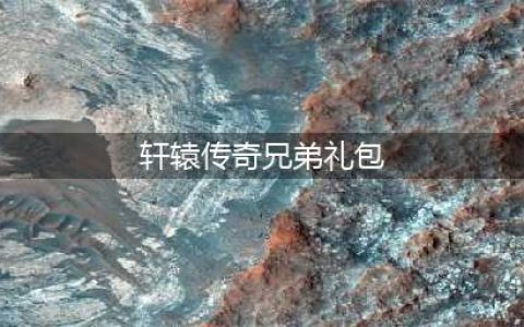 轩辕传奇手游礼包码汇总表 最新礼包码一览(轩辕传奇兄弟礼包)