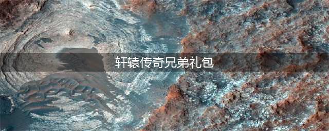 轩辕传奇手游礼包码汇总表 最新礼包码一览(轩辕传奇兄弟礼包)