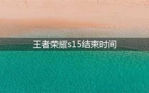 《王者荣耀》S15赛季什么时候结束 S15赛季结束时间一览(王者荣耀s15结束时间)