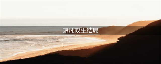 《超凡双生》各章节完美全路径总结(超凡双生结局)