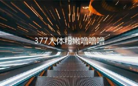 美白成分“377”是什么？(377人体粉嫩噜噜噜)