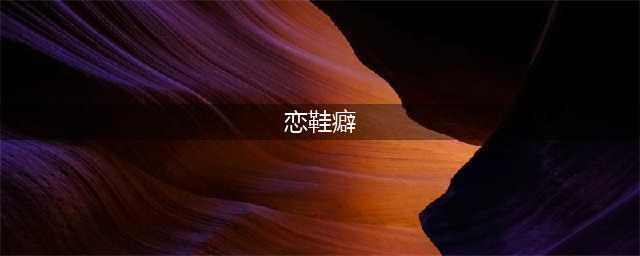 恋鞋癖-每个小孩的童年都曾有过的病，每个女人都有的狂热(恋鞋癖)