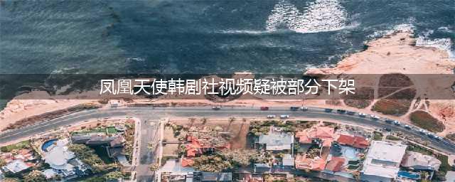 凤凰天使韩剧社部分视频疑似被下架，网友：快乐源泉被端了(凤凰天使韩剧社视频疑被部分下架)