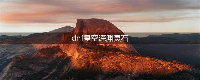 dnf星空深渊灵石怎么获得 星空深渊灵石获取攻略