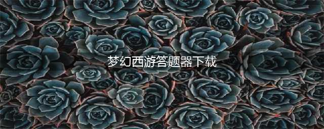 《梦幻西游》元宵节答题器最新下载 2018元宵猜灯谜活动答案汇总(梦幻西游答题器下载)