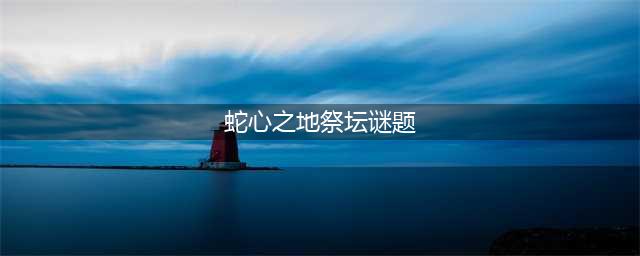 原神解开蛇心之地祭坛的谜题怎么完成 蛇心之地祭坛解谜指南与解读