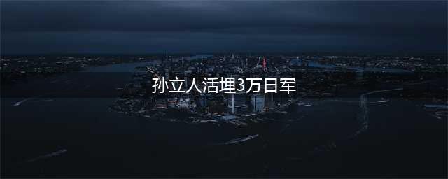 “孙立人活埋日俘”真相(孙立人活埋3万日军)