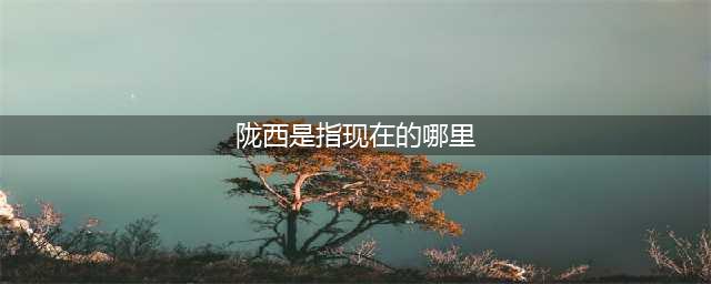 瞬间秒懂陇右、陇上、陇西以及河西、河西走廊都是哪里？(陇西是指现在的哪里)