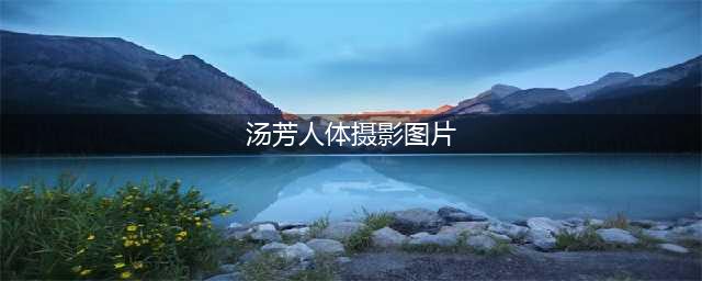 汤芳的人体艺术展现女性之美的写真照片全集(汤芳人体摄影图片)