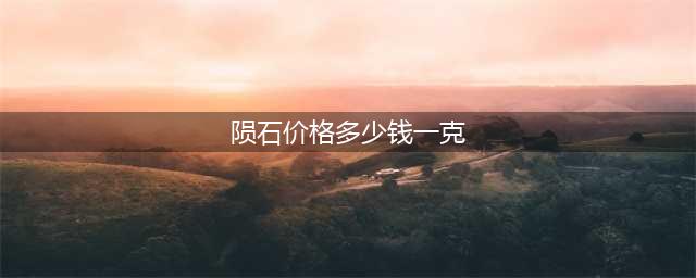 目前陨石价值多少钱一克，2018年各种类陨石克价一览表(陨石价格多少钱一克)