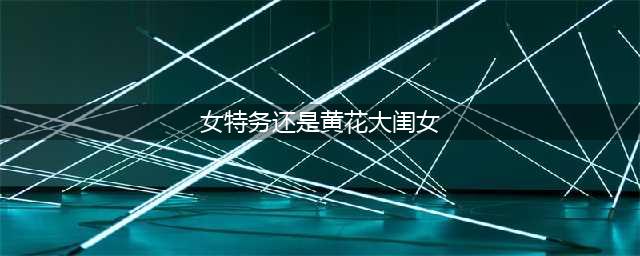 女人：女特务还是黄花大闺女，谁知毕业考核太残酷，姑娘们惨了！(女特务还是黄花大闺女)