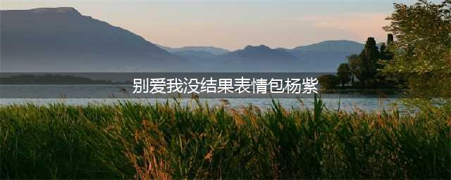 有趣的表情包增加了 | 别爱我 没结果(别爱我没结果表情包杨紫)
