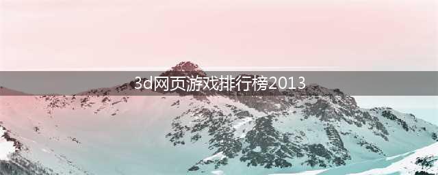 3d网页游戏排行榜2021前十名推荐 好玩的3d网页游戏合集(3d网页游戏排行榜2013)