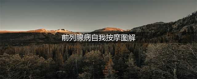 前列腺病自我按摩图解：手把手教你按摩前列腺方法(前列腺病自我按摩图解)